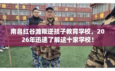 南昌红谷滩叛逆孩子教育学校,2026年迅速了解这十家学校! 南昌红谷滩叛逆孩子教育学校,2026年迅速了解这十家学校!