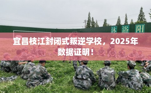 宜昌枝江封闭式叛逆学校,2025年数据证明! 宜昌枝江封闭式叛逆学校,2025年数据证明!
