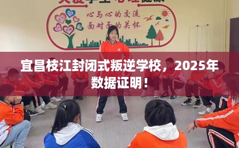 宜昌枝江封闭式叛逆学校,2025年数据证明! 宜昌枝江封闭式叛逆学校,2025年数据证明!