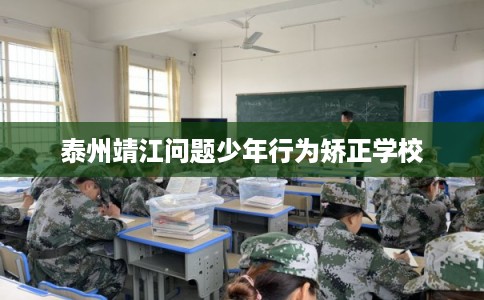 泰州靖江问题少年行为矫正学校