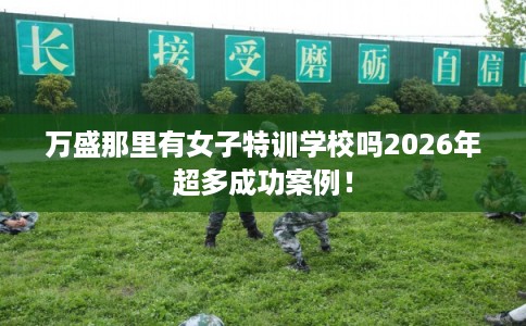万盛那里有女子特训学校吗2026年超多成功案例！