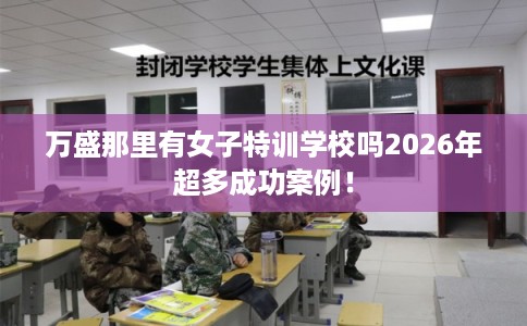 万盛那里有女子特训学校吗2026年超多成功案例！
