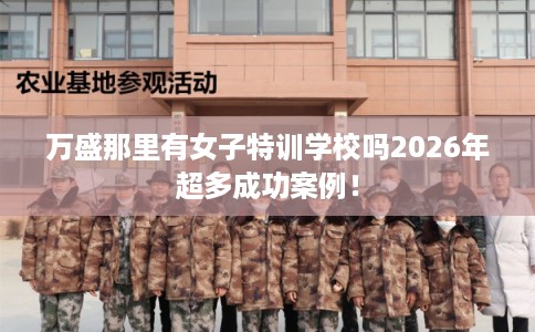 万盛那里有女子特训学校吗2026年超多成功案例！