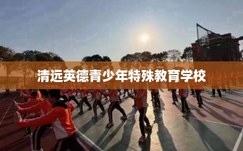 清远英德青少年特殊教育学校 清远英德青少年特殊教育学校