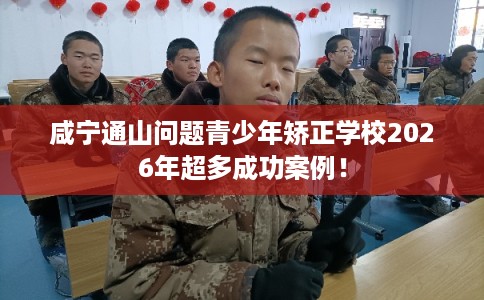 咸宁通山问题青少年矫正学校2026年超多成功案例! 咸宁通山问题青少年矫正学校2026年超多成功案例!