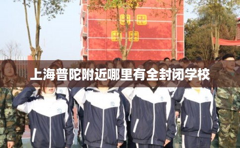 上海普陀附近哪里有全封闭学校 上海普陀附近哪里有全封闭学校