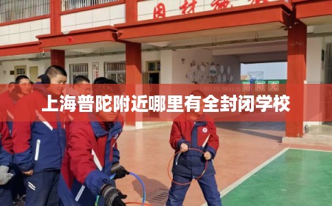 上海普陀附近哪里有全封闭学校