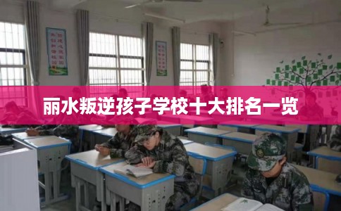 丽水叛逆孩子学校十大排名一览