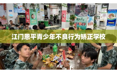 江门恩平青少年不良行为矫正学校