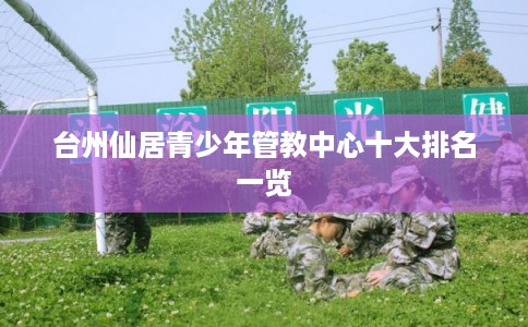 台州仙居青少年管教中心十大排名一览