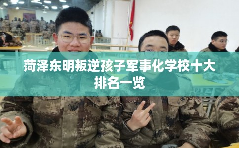 菏泽东明叛逆孩子军事化学校十大排名一览 菏泽东明叛逆孩子军事化学校十大排名一览