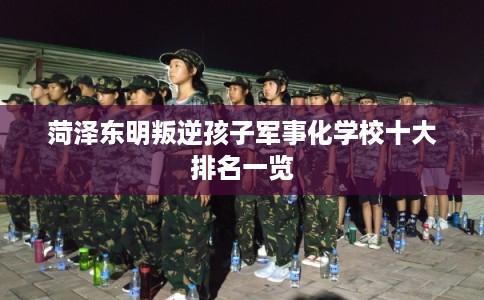 菏泽东明叛逆孩子军事化学校十大排名一览
