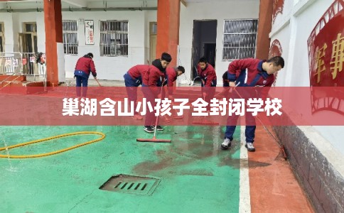 巢湖含山小孩子全封闭学校 巢湖含山小孩子全封闭学校