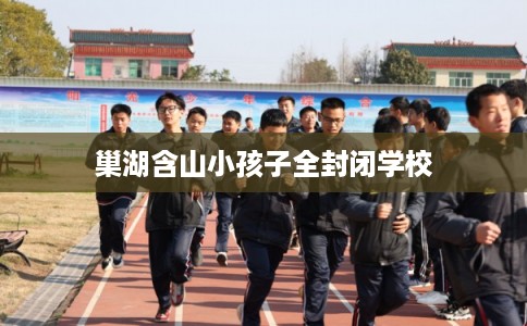 巢湖含山小孩子全封闭学校