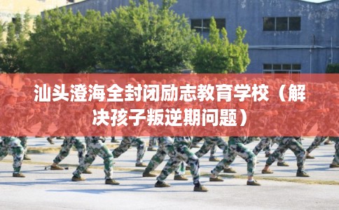 汕头澄海全封闭励志教育学校（解决孩子叛逆期问题）