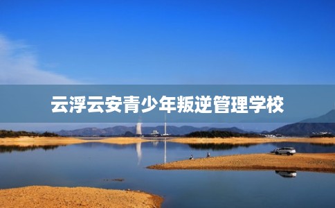 云浮云安青少年叛逆管理学校