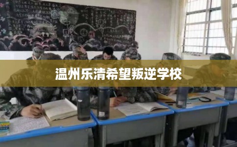 温州乐清希望叛逆学校