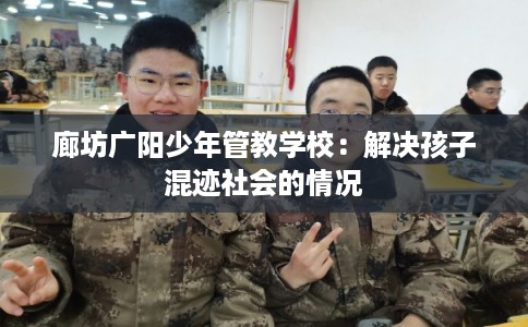 廊坊广阳少年管教学校：解决孩子混迹社会的情况