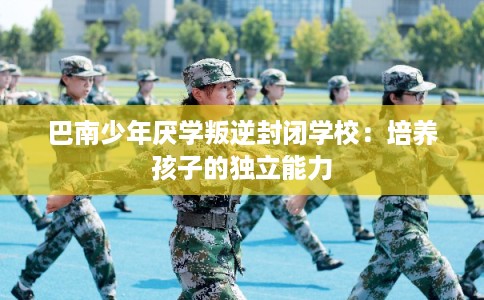 巴南少年厌学叛逆封闭学校：培养孩子的独立能力