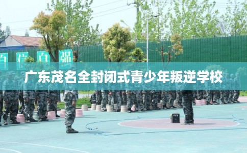 广东茂名全封闭式青少年叛逆学校 广东茂名全封闭式青少年叛逆学校
