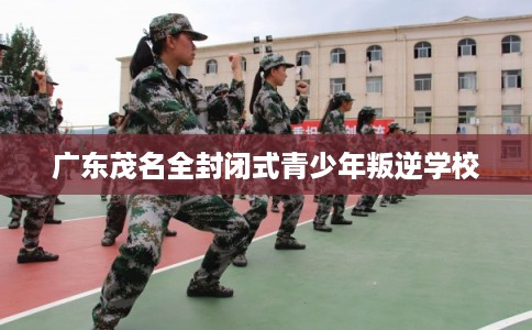 广东茂名全封闭式青少年叛逆学校