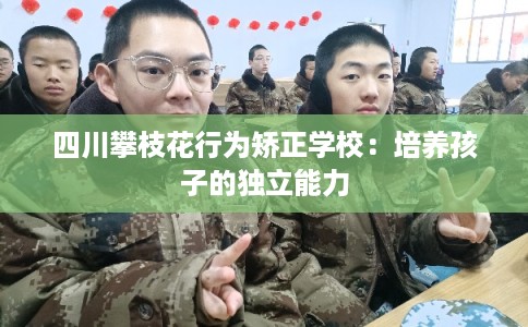 四川攀枝花行为矫正学校：培养孩子的独立能力