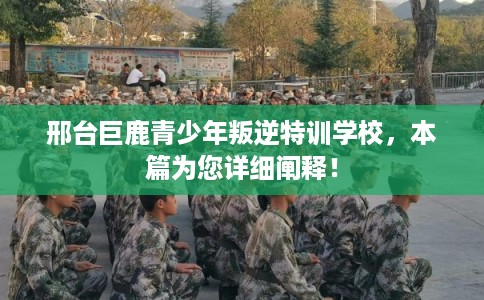 邢台巨鹿青少年叛逆特训学校,本篇为您详细阐释! 邢台巨鹿青少年叛逆特训学校,本篇为您详细阐释!
