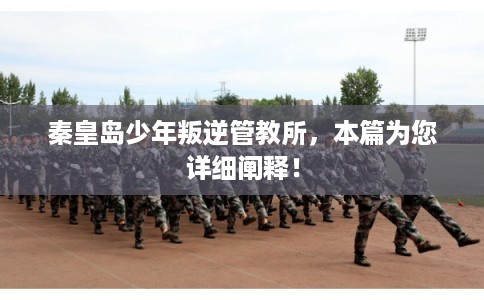 秦皇岛少年叛逆管教所，本篇为您详细阐释！