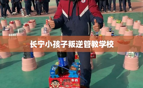 长宁小孩子叛逆管教学校
