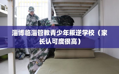 淄博临淄管教青少年叛逆学校(家长认可度很高) 淄博临淄管教青少年叛逆学校(家长认可度很高)
