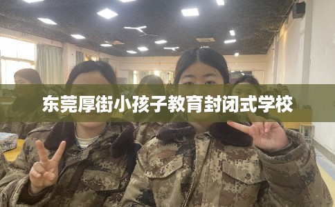 东莞厚街小孩子教育封闭式学校 东莞厚街小孩子教育封闭式学校