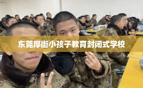 东莞厚街小孩子教育封闭式学校 东莞厚街小孩子教育封闭式学校