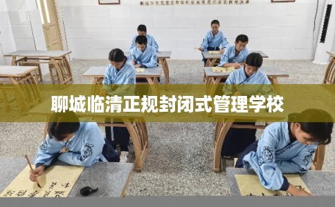 聊城临清正规封闭式管理学校 聊城临清正规封闭式管理学校