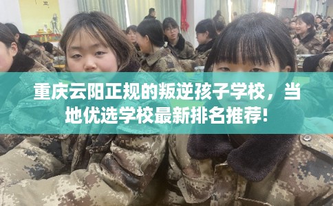 重庆云阳正规的叛逆孩子学校，当地优选学校最新排名推荐!