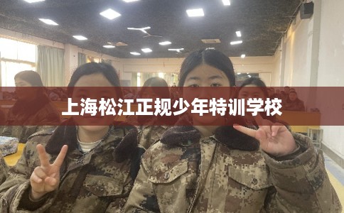 上海松江正规少年特训学校 上海松江正规少年特训学校