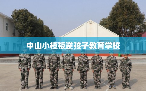 中山小榄叛逆孩子教育学校 中山小榄叛逆孩子教育学校