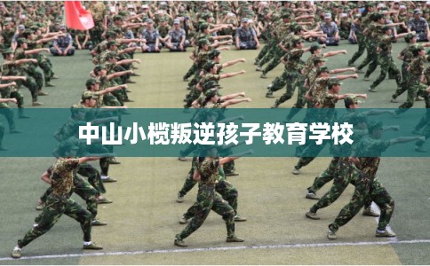 中山小榄叛逆孩子教育学校 中山小榄叛逆孩子教育学校