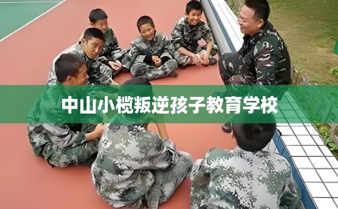 中山小榄叛逆孩子教育学校 中山小榄叛逆孩子教育学校