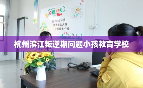 杭州滨江叛逆期问题小孩教育学校