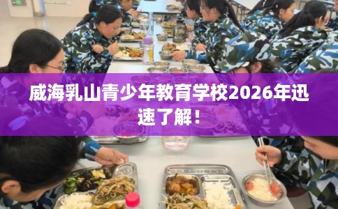 威海乳山青少年教育学校2026年迅速了解！