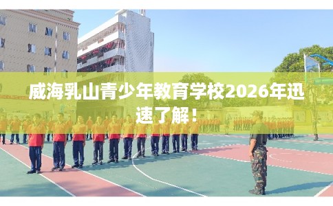 威海乳山青少年教育学校2026年迅速了解！