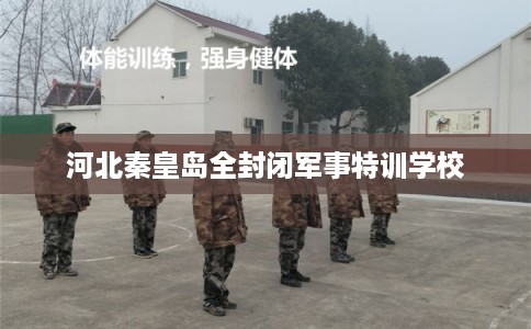 河北秦皇岛全封闭军事特训学校 河北秦皇岛全封闭军事特训学校