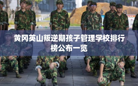 黄冈英山叛逆期孩子管理学校排行榜公布一览