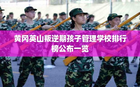 黄冈英山叛逆期孩子管理学校排行榜公布一览