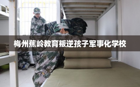 梅州蕉岭教育叛逆孩子军事化学校