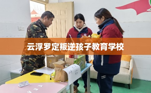云浮罗定叛逆孩子教育学校 云浮罗定叛逆孩子教育学校