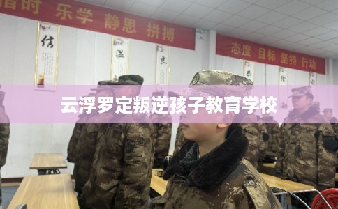 云浮罗定叛逆孩子教育学校 云浮罗定叛逆孩子教育学校