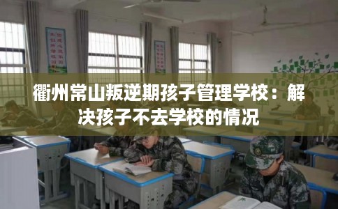衢州常山叛逆期孩子管理学校:解决孩子不去学校的情况 衢州常山叛逆期孩子管理学校:解决孩子不去学校的情况