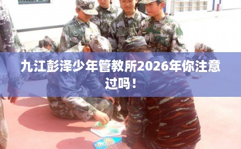 九江彭泽少年管教所2026年你注意过吗！