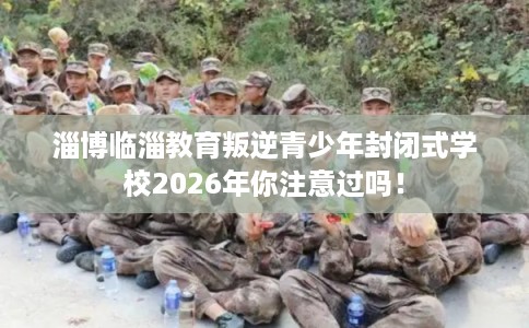 淄博临淄教育叛逆青少年封闭式学校2026年你注意过吗! 淄博临淄教育叛逆青少年封闭式学校2026年你注意过吗!
